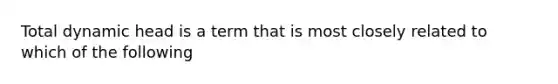 Total dynamic head is a term that is most closely related to which of the following