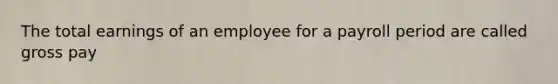 The total earnings of an employee for a payroll period are called gross pay