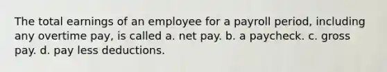 The total earnings of an employee for a payroll period, including any overtime pay, is called a. net pay. b. a paycheck. c. gross pay. d. pay less deductions.