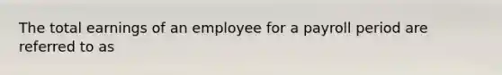 The total earnings of an employee for a payroll period are referred to as