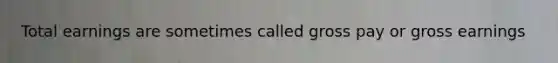 Total earnings are sometimes called gross pay or gross earnings