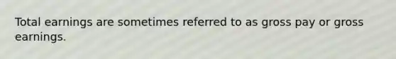 Total earnings are sometimes referred to as gross pay or gross earnings.