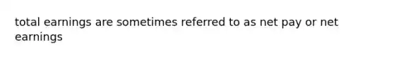 total earnings are sometimes referred to as net pay or net earnings