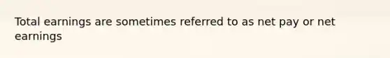 Total earnings are sometimes referred to as net pay or net earnings