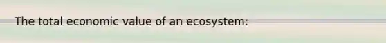 The total economic value of an ecosystem: