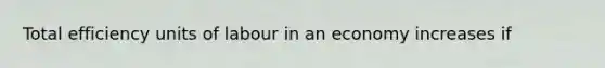 Total efficiency units of labour in an economy increases if