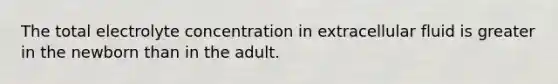 The total electrolyte concentration in extracellular fluid is greater in the newborn than in the adult.