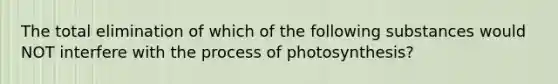 The total elimination of which of the following substances would NOT interfere with the process of photosynthesis?