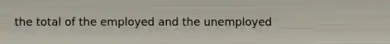 the total of the employed and the unemployed