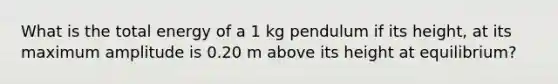 What is the total energy of a 1 kg pendulum if its height, at its maximum amplitude is 0.20 m above its height at equilibrium?