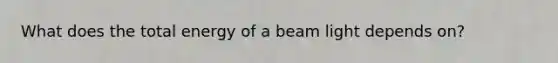 What does the total energy of a beam light depends on?