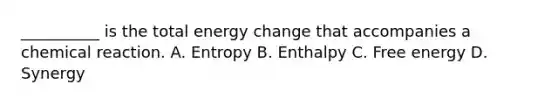 __________ is the total energy change that accompanies a chemical reaction. A. Entropy B. Enthalpy C. Free energy D. Synergy