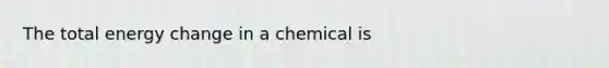 The total energy change in a chemical is