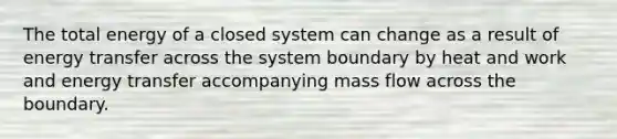 The total energy of a closed system can change as a result of energy transfer across the system boundary by heat and work and energy transfer accompanying mass flow across the boundary.