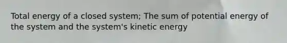 Total energy of a closed system; The sum of potential energy of the system and the system's kinetic energy