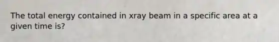 The total energy contained in xray beam in a specific area at a given time is?