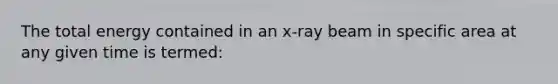 The total energy contained in an x-ray beam in specific area at any given time is termed: