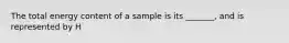 The total energy content of a sample is its _______, and is represented by H