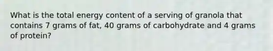 What is the total energy content of a serving of granola that contains 7 grams of fat, 40 grams of carbohydrate and 4 grams of protein?