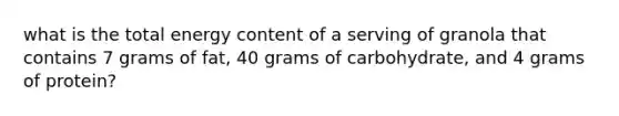 what is the total energy content of a serving of granola that contains 7 grams of fat, 40 grams of carbohydrate, and 4 grams of protein?