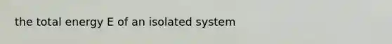 the total energy E of an isolated system