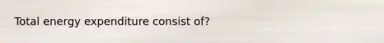 Total energy expenditure consist of?