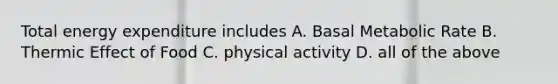 Total energy expenditure includes A. Basal Metabolic Rate B. Thermic Effect of Food C. physical activity D. all of the above