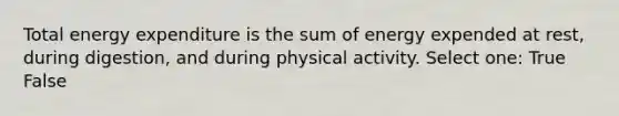 Total energy expenditure is the sum of energy expended at rest, during digestion, and during physical activity. Select one: True False