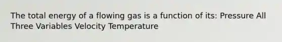 The total energy of a flowing gas is a function of its: Pressure All Three Variables Velocity Temperature