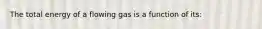 The total energy of a flowing gas is a function of its: