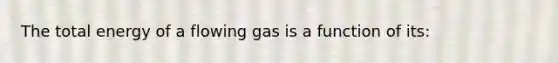 The total energy of a flowing gas is a function of its: