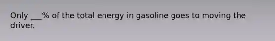 Only ___% of the total energy in gasoline goes to moving the driver.