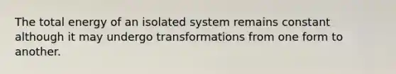 The total energy of an isolated system remains constant although it may undergo transformations from one form to another.