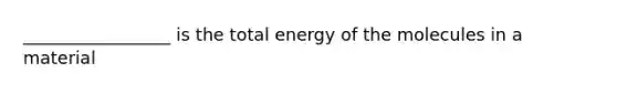 _________________ is the total energy of the molecules in a material