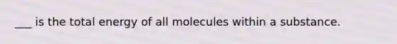 ___ is the total energy of all molecules within a substance.