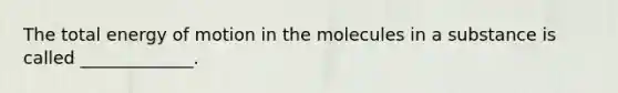 The total energy of motion in the molecules in a substance is called _____________.
