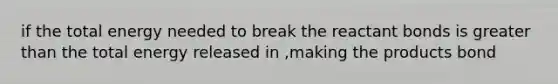 if the total energy needed to break the reactant bonds is <a href='https://www.questionai.com/knowledge/ktgHnBD4o3-greater-than' class='anchor-knowledge'>greater than</a> the total energy released in ,making the products bond