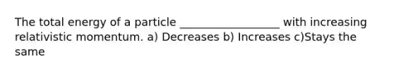 The total energy of a particle __________________ with increasing relativistic momentum. a) Decreases b) Increases c)Stays the same