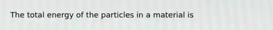 The total energy of the particles in a material is