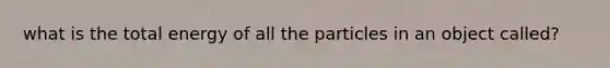 what is the total energy of all the particles in an object called?