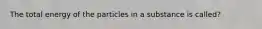 The total energy of the particles in a substance is called?