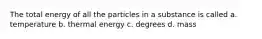 The total energy of all the particles in a substance is called a. temperature b. thermal energy c. degrees d. mass