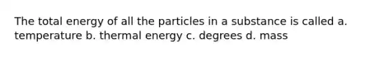 The total energy of all the particles in a substance is called a. temperature b. thermal energy c. degrees d. mass