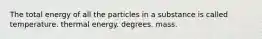 The total energy of all the particles in a substance is called temperature. thermal energy. degrees. mass.