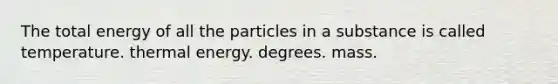 The total energy of all the particles in a substance is called temperature. thermal energy. degrees. mass.