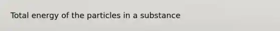 Total energy of the particles in a substance