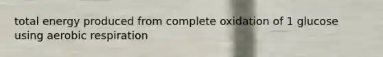 total energy produced from complete oxidation of 1 glucose using aerobic respiration