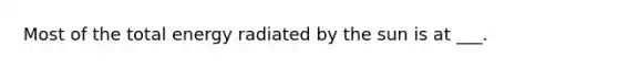 Most of the total energy radiated by the sun is at ___.