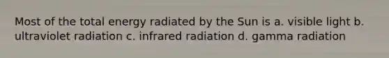 Most of the total energy radiated by the Sun is a. visible light b. ultraviolet radiation c. infrared radiation d. gamma radiation