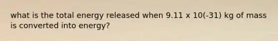 what is the total energy released when 9.11 x 10(-31) kg of mass is converted into energy?